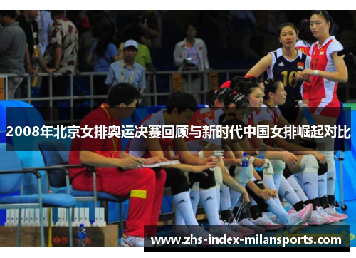 2008年北京女排奥运决赛回顾与新时代中国女排崛起对比
